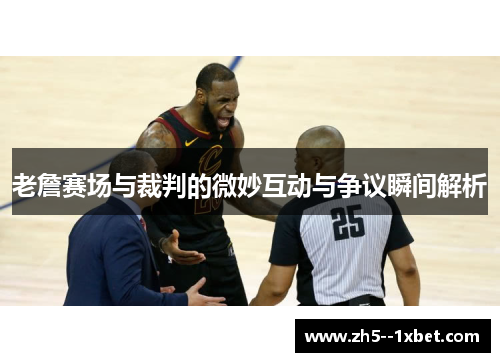 老詹赛场与裁判的微妙互动与争议瞬间解析