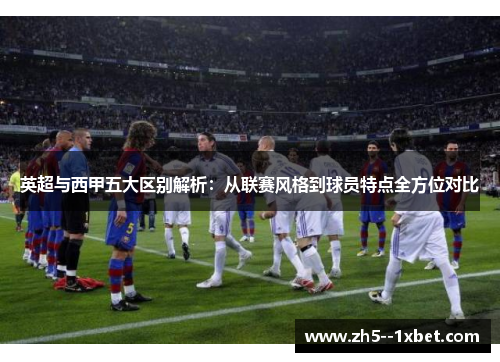 英超与西甲五大区别解析：从联赛风格到球员特点全方位对比