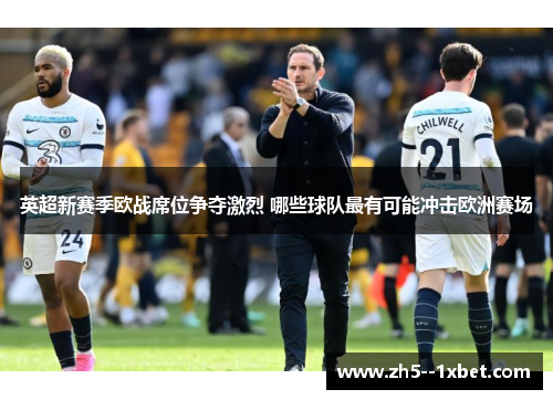 英超新赛季欧战席位争夺激烈 哪些球队最有可能冲击欧洲赛场