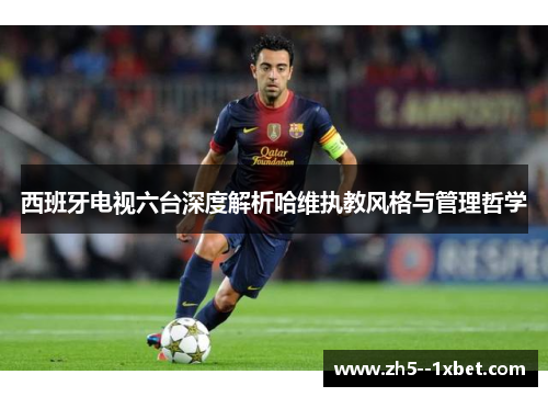 西班牙电视六台深度解析哈维执教风格与管理哲学 西班牙电视六台深度解析哈维执教风格与管理哲学