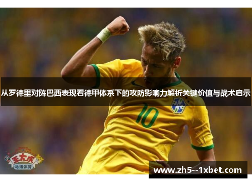 从罗德里对阵巴西表现看德甲体系下的攻防影响力解析关键价值与战术启示