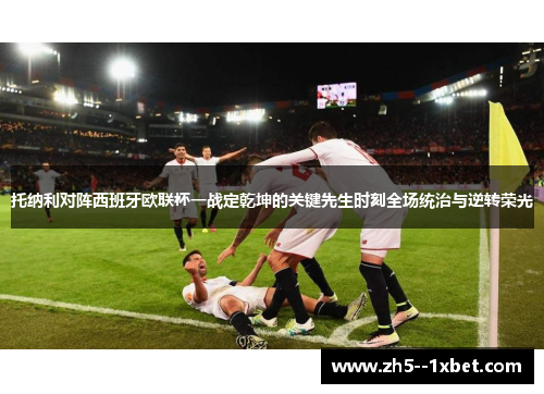 托纳利对阵西班牙欧联杯一战定乾坤的关键先生时刻全场统治与逆转荣光 托纳利对阵西班牙欧联杯一战定乾坤的关键先生时刻全场统治与逆转荣光