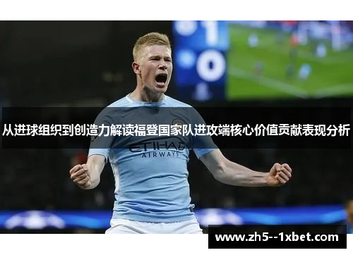 从进球组织到创造力解读福登国家队进攻端核心价值贡献表现分析 从进球组织到创造力解读福登国家队进攻端核心价值贡献表现分析