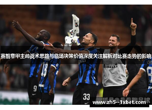 赛前意甲主帅战术思路与临场决策价值深度关注解析对比赛走势的影响