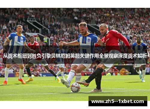 从战术枢纽到胜负引擎贝林厄姆英超关键作用全景观察深度战术解析