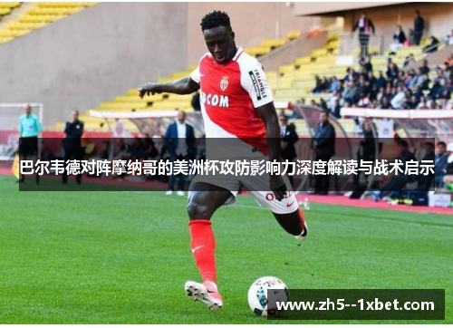 巴尔韦德对阵摩纳哥的美洲杯攻防影响力深度解读与战术启示