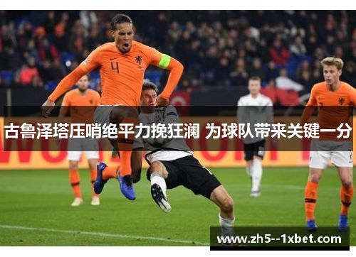 古鲁泽塔压哨绝平力挽狂澜 为球队带来关键一分