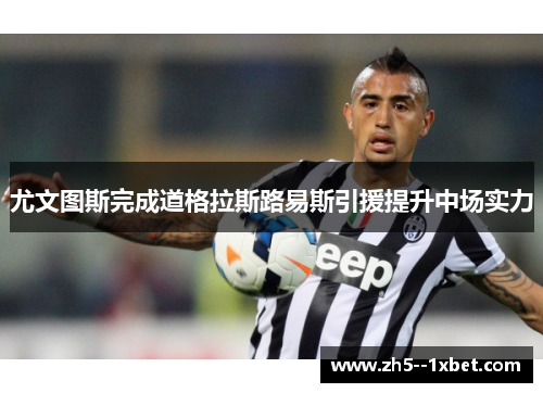 尤文图斯完成道格拉斯路易斯引援提升中场实力