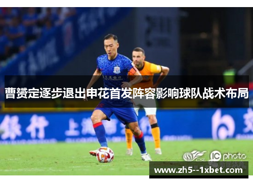 曹赟定逐步退出申花首发阵容影响球队战术布局 曹赟定逐步退出申花首发阵容影响球队战术布局