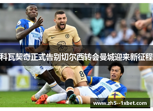 科瓦契奇正式告别切尔西转会曼城迎来新征程