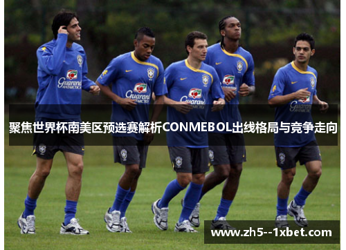 聚焦世界杯南美区预选赛解析CONMEBOL出线格局与竞争走向