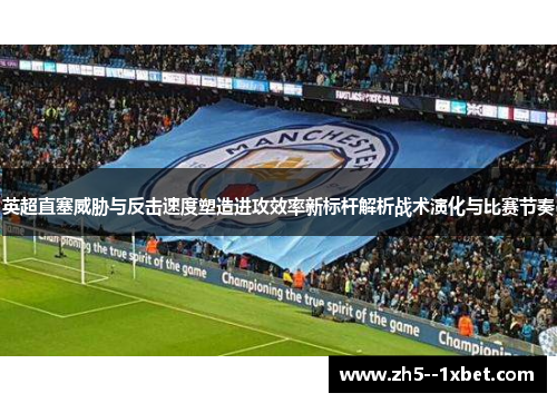 英超直塞威胁与反击速度塑造进攻效率新标杆解析战术演化与比赛节奏