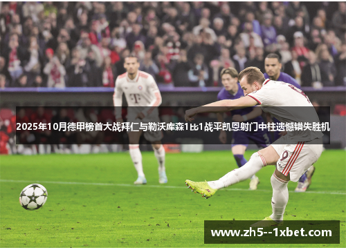 2025年10月德甲榜首大战拜仁与勒沃库森1比1战平凯恩射门中柱遗憾错失胜机 2025年10月德甲榜首大战拜仁与勒沃库森1比1战平凯恩射门中柱遗憾错失胜机