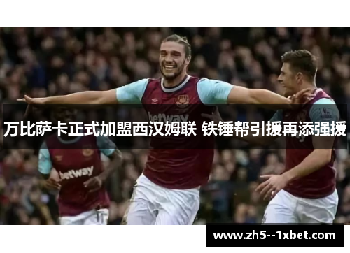 万比萨卡正式加盟西汉姆联 铁锤帮引援再添强援 万比萨卡正式加盟西汉姆联 铁锤帮引援再添强援