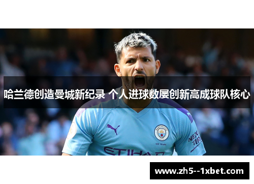 哈兰德创造曼城新纪录 个人进球数屡创新高成球队核心 哈兰德创造曼城新纪录 个人进球数屡创新高成球队核心