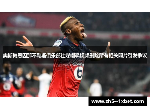 奥斯梅恩因那不勒斯俱乐部社媒嘲讽视频删除所有相关照片引发争议
