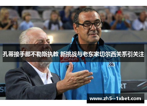 孔蒂接手那不勒斯执教 新挑战与老东家切尔西关系引关注