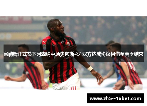 富勒姆正式签下阿森纳中场史密斯·罗 双方达成协议租借至赛季结束