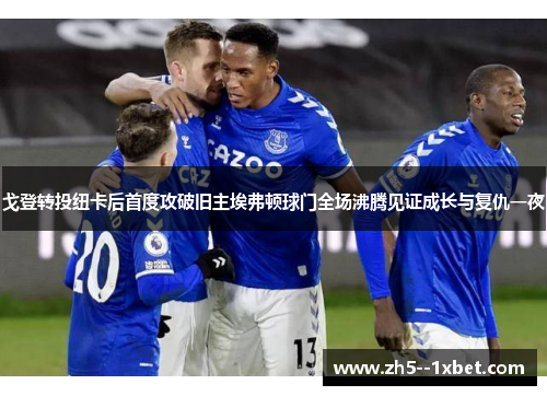 戈登转投纽卡后首度攻破旧主埃弗顿球门全场沸腾见证成长与复仇一夜