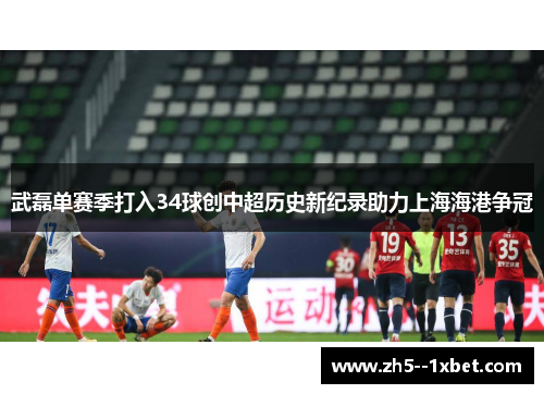 武磊单赛季打入34球创中超历史新纪录助力上海海港争冠