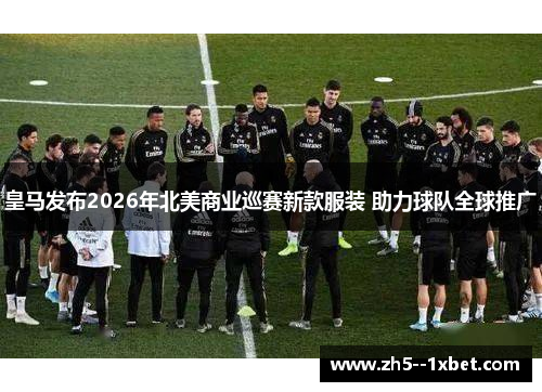 皇马发布2026年北美商业巡赛新款服装 助力球队全球推广