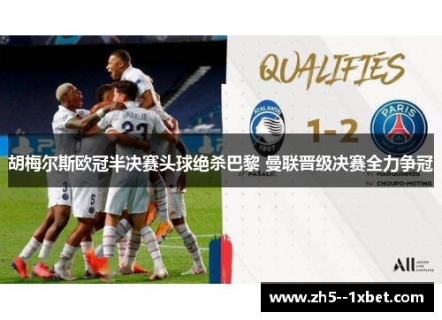 胡梅尔斯欧冠半决赛头球绝杀巴黎 曼联晋级决赛全力争冠