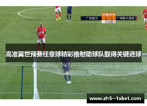 高准翼世预赛任意球精彩推射助球队取得关键进球