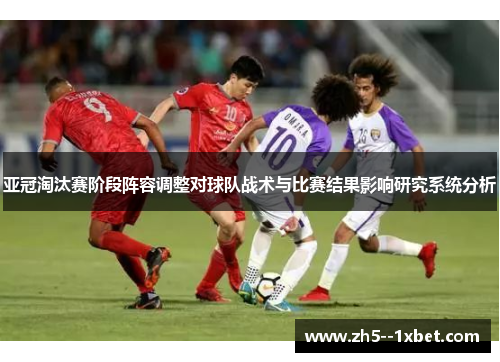 亚冠淘汰赛阶段阵容调整对球队战术与比赛结果影响研究系统分析