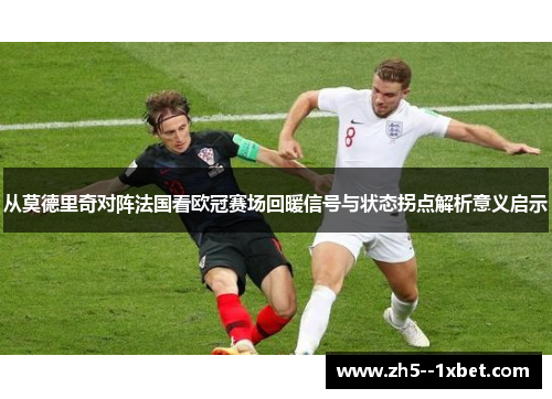 从莫德里奇对阵法国看欧冠赛场回暖信号与状态拐点解析意义启示