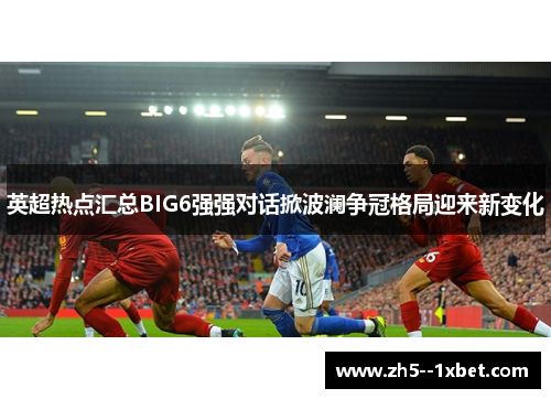 英超热点汇总BIG6强强对话掀波澜争冠格局迎来新变化 英超热点汇总BIG6强强对话掀波澜争冠格局迎来新变化