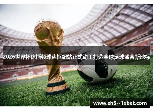 2026世界杯休斯顿球迷枢纽站正式动工打造全球足球盛会新地标 2026世界杯休斯顿球迷枢纽站正式动工打造全球足球盛会新地标