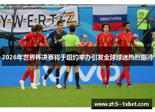 2026年世界杯决赛将于纽约举办引发全球球迷热烈期待