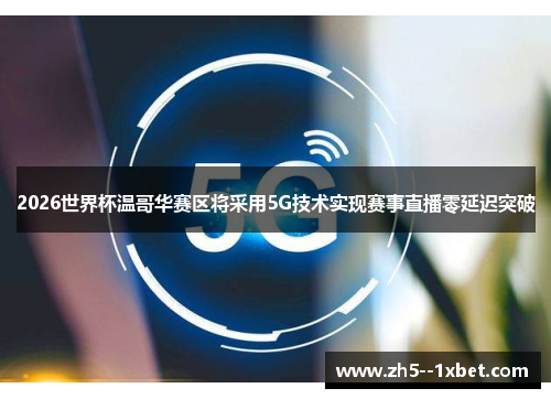 2026世界杯温哥华赛区将采用5G技术实现赛事直播零延迟突破 2026世界杯温哥华赛区将采用5G技术实现赛事直播零延迟突破