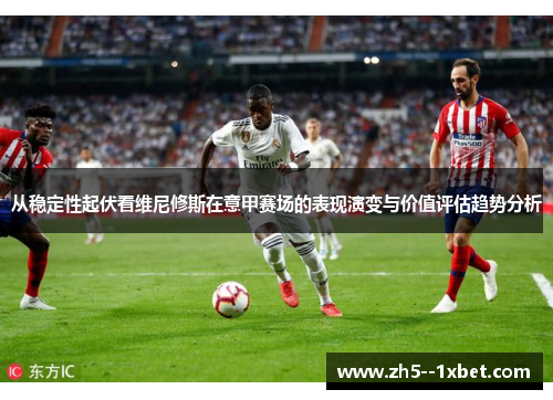 从稳定性起伏看维尼修斯在意甲赛场的表现演变与价值评估趋势分析