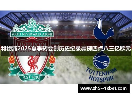 利物浦2025夏季转会创历史纪录豪掷四点八三亿欧元 利物浦2025夏季转会创历史纪录豪掷四点八三亿欧元