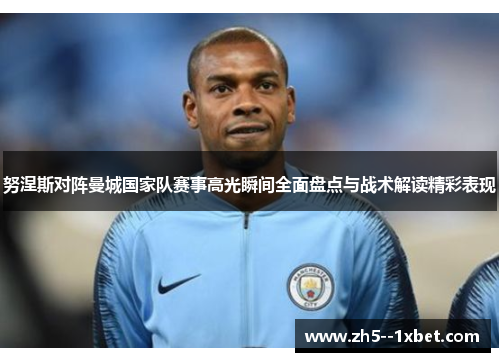 努涅斯对阵曼城国家队赛事高光瞬间全面盘点与战术解读精彩表现 努涅斯对阵曼城国家队赛事高光瞬间全面盘点与战术解读精彩表现