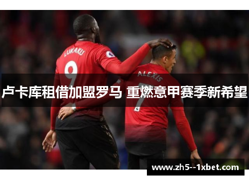 卢卡库租借加盟罗马 重燃意甲赛季新希望