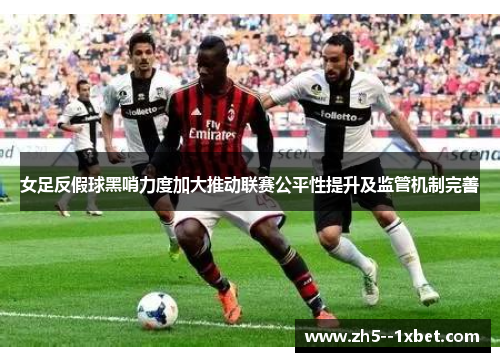 女足反假球黑哨力度加大推动联赛公平性提升及监管机制完善