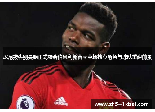 汉尼拔告别曼联正式转会伯恩利新赛季中场核心角色与球队重建前景
