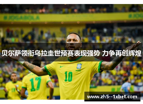 贝尔萨领衔乌拉圭世预赛表现强势 力争再创辉煌 贝尔萨领衔乌拉圭世预赛表现强势 力争再创辉煌