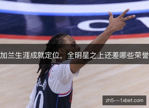 加兰生涯成就定位，全明星之上还差哪些荣誉