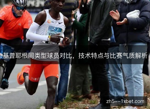 基普耶根同类型球员对比,技术特点与比赛气质解析 基普耶根同类型球员对比,技术特点与比赛气质解析